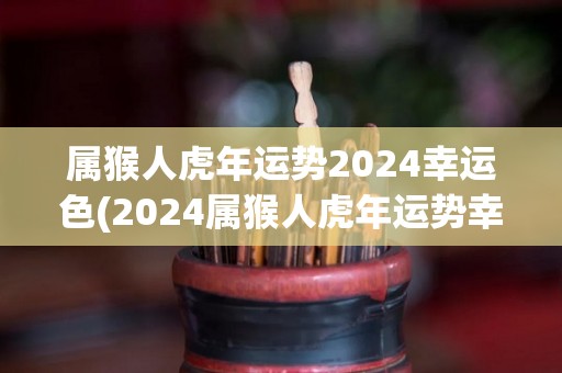 属猴人虎年运势2024幸运色(2024属猴人虎年运势幸运色大揭秘)