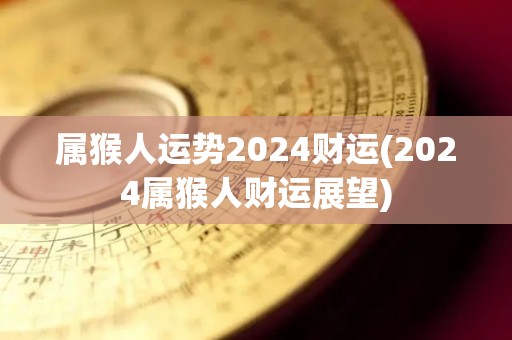 属猴人运势2024财运(2024属猴人财运展望)