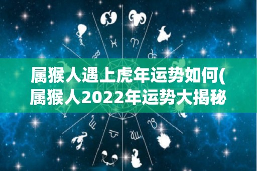 属猴人遇上虎年运势如何(属猴人2022年运势大揭秘！虎年会有什么变化？)