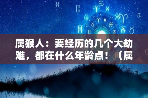 属猴人：要经历的几个大劫难，都在什么年龄点！（属猴的劫难在哪一年）