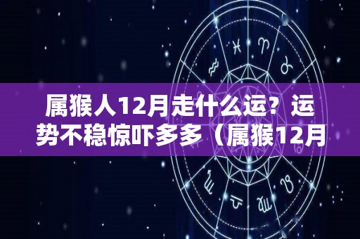 属猴人12月走什么运？运势不稳惊吓多多（属猴12月份）