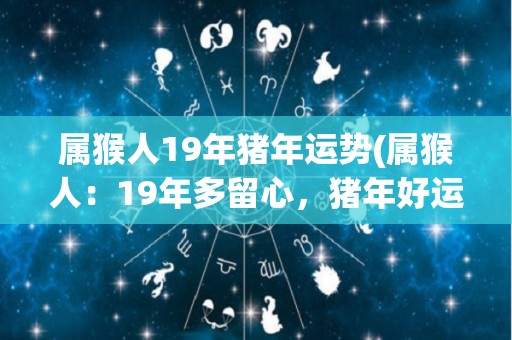 属猴人19年猪年运势(属猴人：19年多留心，猪年好运自现)