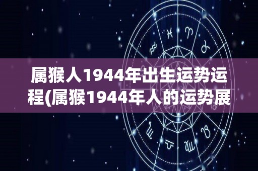 属猴人1944年出生运势运程(属猴1944年人的运势展望)