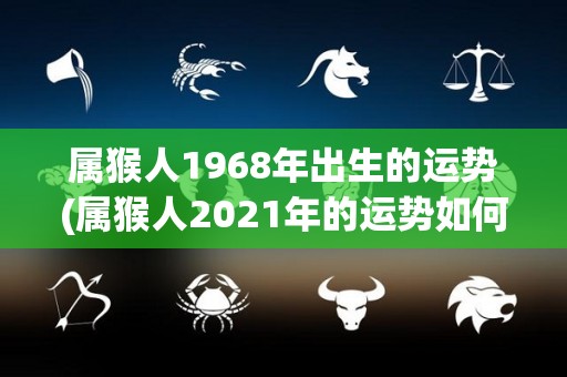 属猴人1968年出生的运势(属猴人2021年的运势如何？)