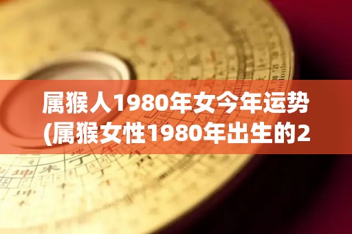 属猴人1980年女今年运势(属猴女性1980年出生的2022运势预测)