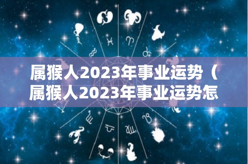 属猴人2023年事业运势（属猴人2023年事业运势怎么样）