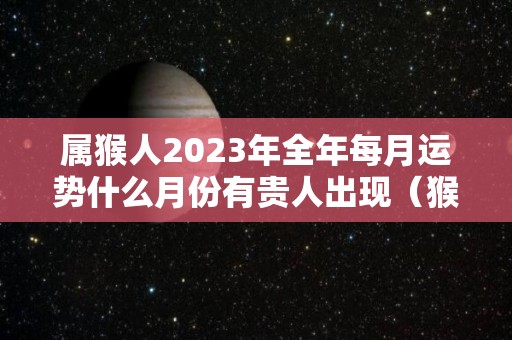 属猴人2023年全年每月运势什么月份有贵人出现（猴在2023年的每月运势如何）