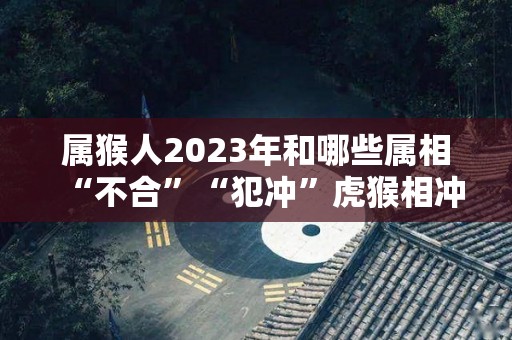 属猴人2023年和哪些属相“不合”“犯冲”虎猴相冲（属猴的在2023年的运势好不好呢）