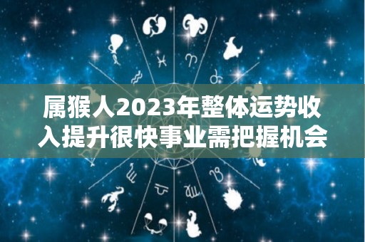 属猴人2023年整体运势收入提升很快事业需把握机会（属猴的2023年运势和财运怎么样）