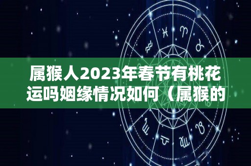 属猴人2023年春节有桃花运吗姻缘情况如何（属猴的人2023）