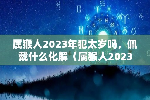 属猴人2023年犯太岁吗，佩戴什么化解（属猴人2023年的命运）