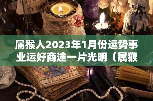 属猴人2023年1月份运势事业运好商途一片光明（属猴人2022年1月运势）