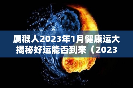 属猴人2023年1月健康运大揭秘好运能否到来（2023年属猴人的全年每月运势）