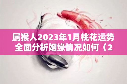 属猴人2023年1月桃花运势全面分析姻缘情况如何（202年属猴人桃花运旺吗）