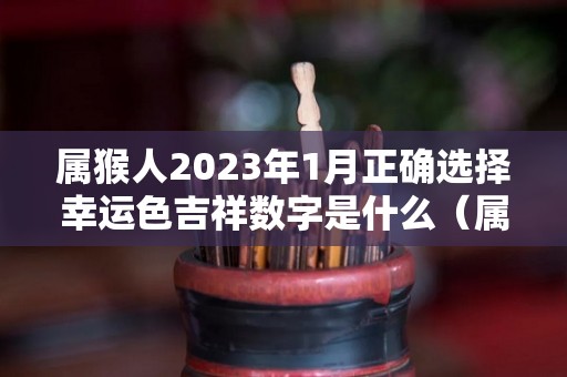 属猴人2023年1月正确选择幸运色吉祥数字是什么（属猴的2023年每月运势及运程）