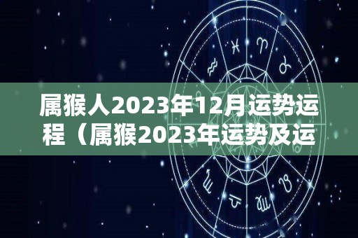 属猴人2023年12月运势运程（属猴2023年运势及运程详解每月）