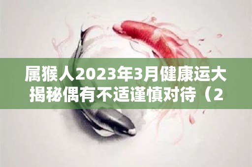 属猴人2023年3月健康运大揭秘偶有不适谨慎对待（2023年属猴的运势）