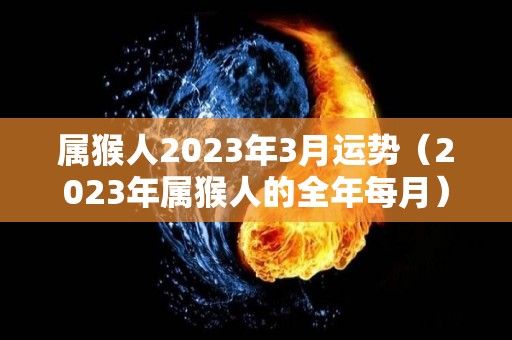 属猴人2023年3月运势（2023年属猴人的全年每月）