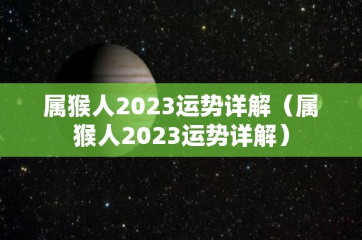 属猴人2023运势详解（属猴人2023运势详解）