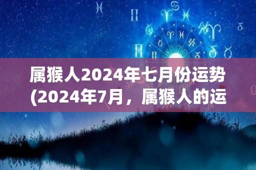 属猴人2024年七月份运势(2024年7月，属猴人的运势如何？)