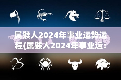 属猴人2024年事业运势运程(属猴人2024年事业运：顺风顺水，财运亨通)