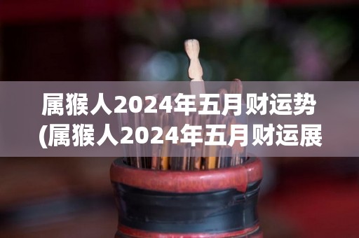 属猴人2024年五月财运势(属猴人2024年五月财运展望)