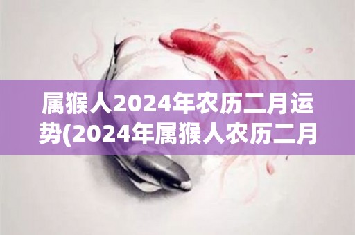 属猴人2024年农历二月运势(2024年属猴人农历二月运程：恢复常态继续前行)