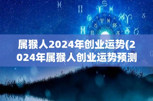 属猴人2024年创业运势(2024年属猴人创业运势预测)