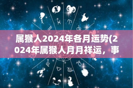 属猴人2024年各月运势(2024年属猴人月月祥运，事业顺利，财运亨通！)