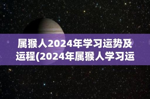 属猴人2024年学习运势及运程(2024年属猴人学习运势与展望)