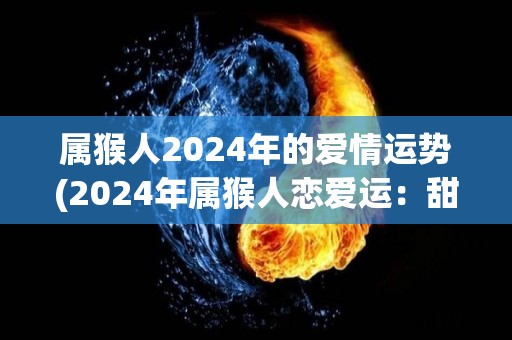 属猴人2024年的爱情运势(2024年属猴人恋爱运：甜蜜爱情常伴身旁)