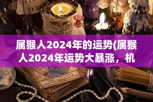 属猴人2024年的运势(属猴人2024年运势大暴涨，机遇连连，好事频发！)