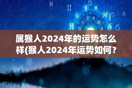 属猴人2024年的运势怎么样(猴人2024年运势如何？)