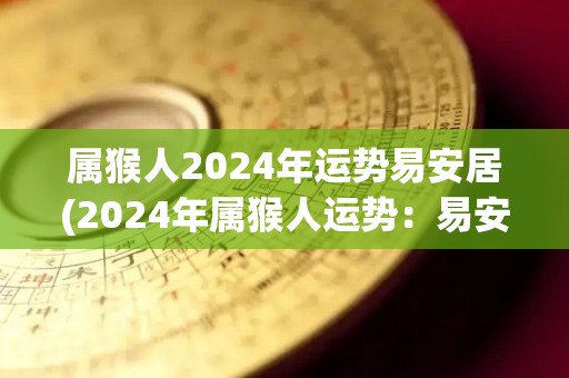 属猴人2024年运势易安居(2024年属猴人运势：易安居达心愿)