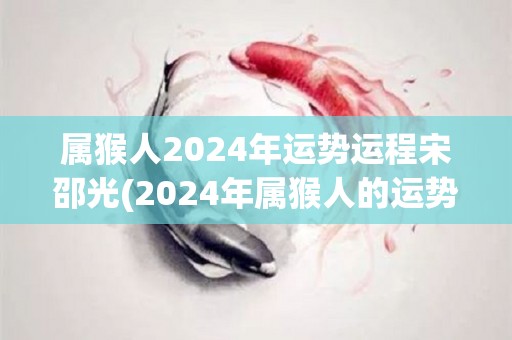 属猴人2024年运势运程宋邵光(2024年属猴人的运势：宋邵光解析)