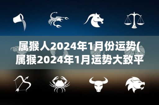 属猴人2024年1月份运势(属猴2024年1月运势大致平稳，有待稳步前行)