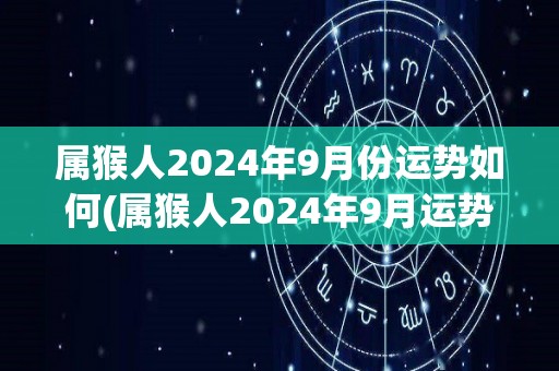 属猴人2024年9月份运势如何(属猴人2024年9月运势详解)