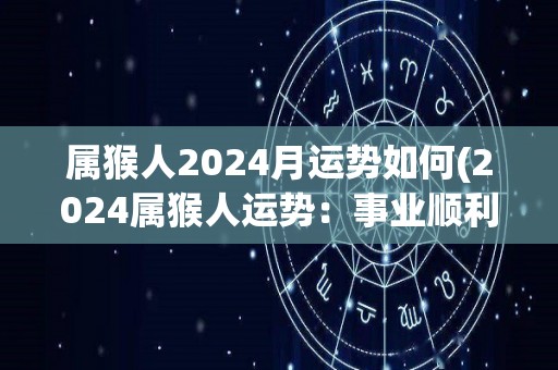 属猴人2024月运势如何(2024属猴人运势：事业顺利，财运亨通)