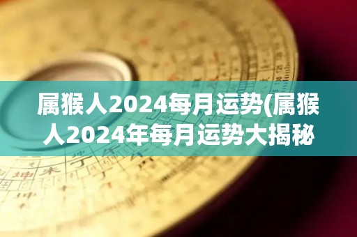 属猴人2024每月运势(属猴人2024年每月运势大揭秘)