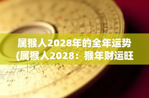 属猴人2028年的全年运势(属猴人2028：猴年财运旺，事业稳步上升)