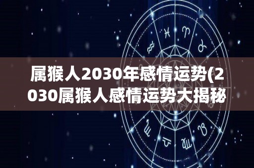 属猴人2030年感情运势(2030属猴人感情运势大揭秘)