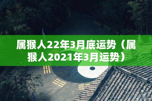 属猴人22年3月底运势（属猴人2021年3月运势）