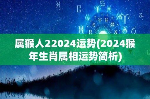 属猴人22024运势(2024猴年生肖属相运势简析)