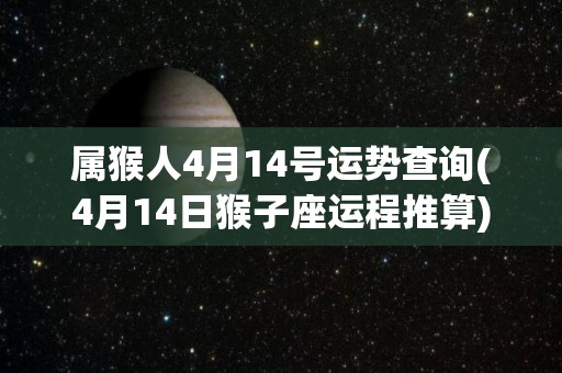 属猴人4月14号运势查询(4月14日猴子座运程推算)