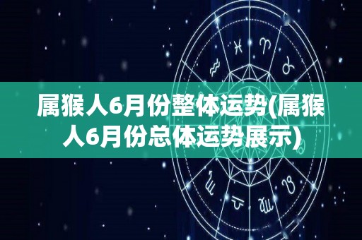 属猴人6月份整体运势(属猴人6月份总体运势展示)