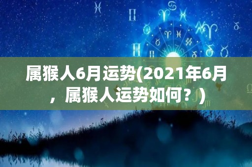 属猴人6月运势(2021年6月，属猴人运势如何？)