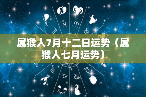 属猴人7月十二日运势（属猴人七月运势）