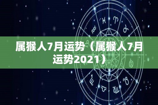 属猴人7月运势（属猴人7月运势2021）