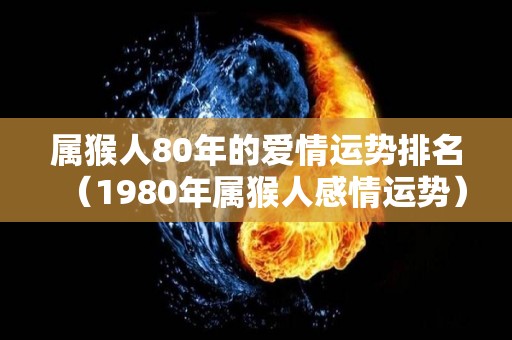 属猴人80年的爱情运势排名（1980年属猴人感情运势）