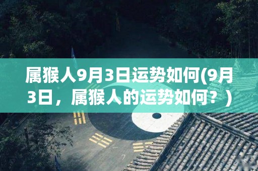 属猴人9月3日运势如何(9月3日，属猴人的运势如何？)